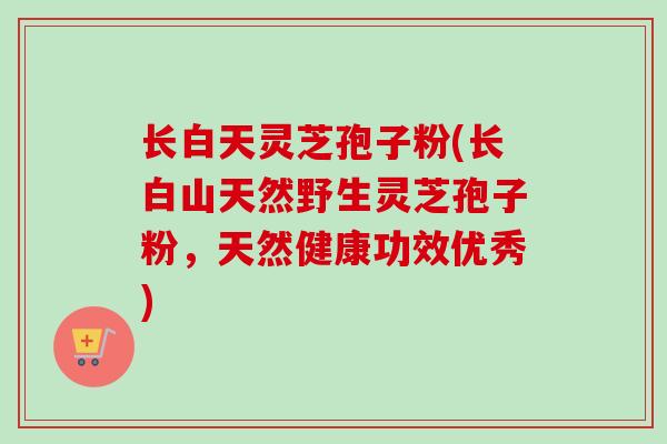 长白天灵芝孢子粉(长白山天然野生灵芝孢子粉，天然健康功效优秀)