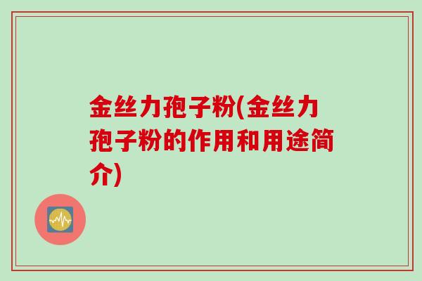 金丝力孢子粉(金丝力孢子粉的作用和用途简介)