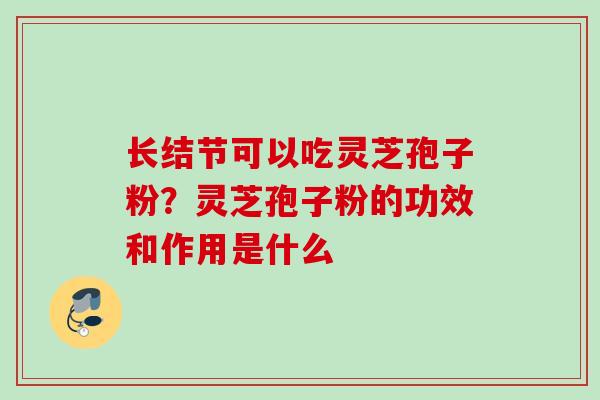 长结节可以吃灵芝孢子粉？灵芝孢子粉的功效和作用是什么