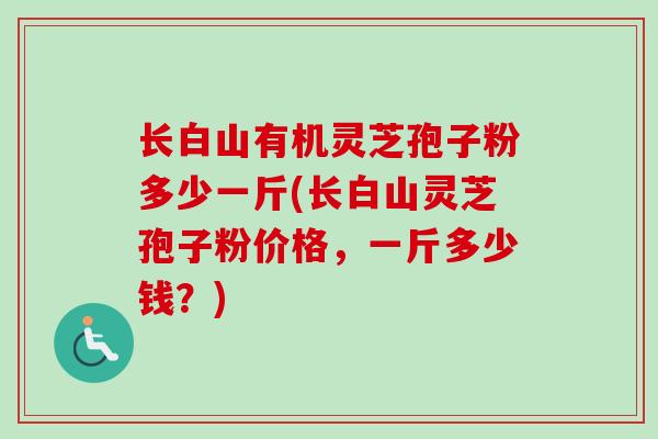 长白山有机灵芝孢子粉多少一斤(长白山灵芝孢子粉价格，一斤多少钱？)