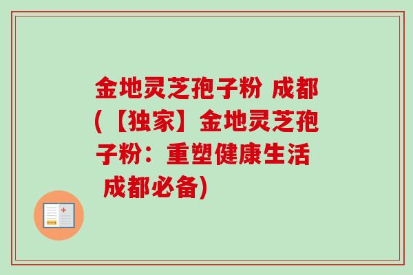 金地灵芝孢子粉 成都(【独家】金地灵芝孢子粉：重塑健康生活  成都必备)
