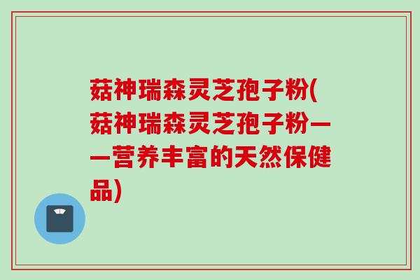 菇神瑞森灵芝孢子粉(菇神瑞森灵芝孢子粉——营养丰富的天然保健品) 菇神瑞森灵芝孢子粉(菇神瑞森灵芝孢子粉——营养丰富的天然保健品)