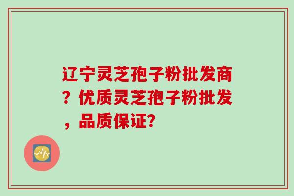 辽宁灵芝孢子粉批发商？优质灵芝孢子粉批发，品质保证？