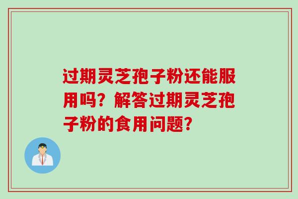 过期灵芝孢子粉还能服用吗?解答过期灵芝孢子粉的食用问题? 过期灵芝孢子粉还能服用吗?解答过期灵芝孢子粉的食用问题?