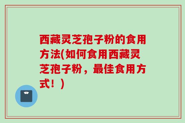 西藏灵芝孢子粉的食用方法(如何食用西藏灵芝孢子粉，最佳食用方式！)