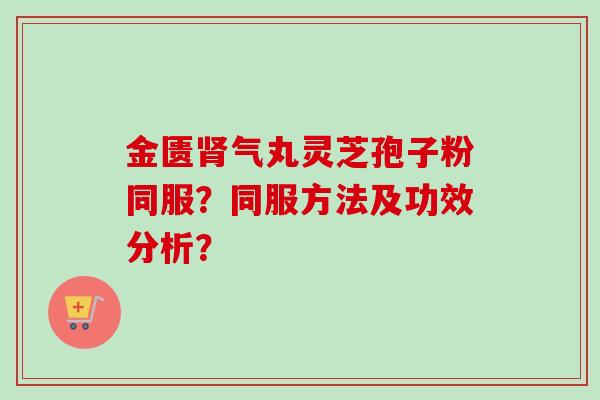 金匮肾气丸灵芝孢子粉同服？同服方法及功效分析？