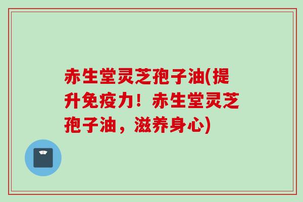 赤生堂灵芝孢子油(提升免疫力！赤生堂灵芝孢子油，滋养身心)