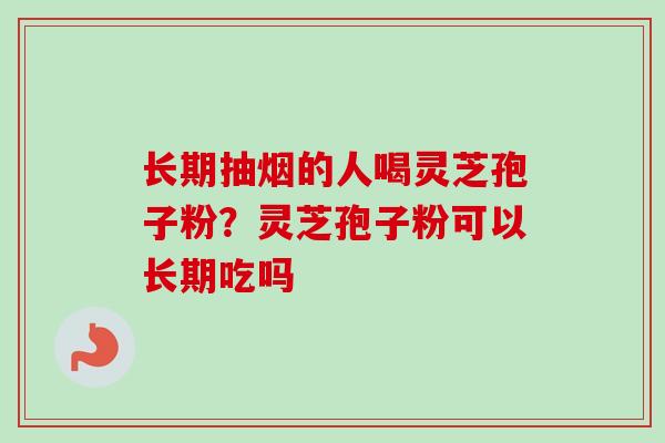 长期抽烟的人喝灵芝孢子粉？灵芝孢子粉可以长期吃吗