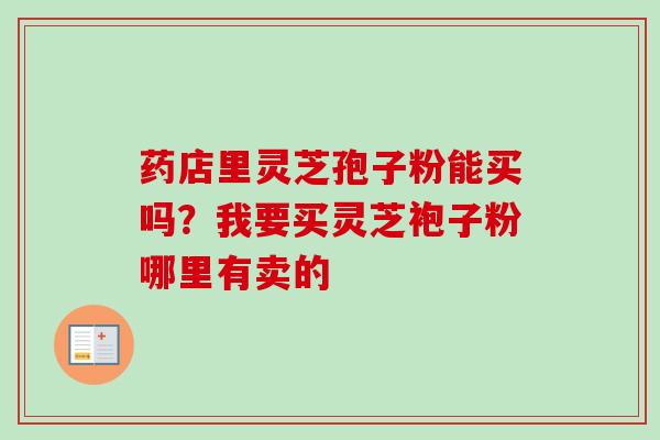 药店里灵芝孢子粉能买吗？我要买灵芝袍子粉哪里有卖的