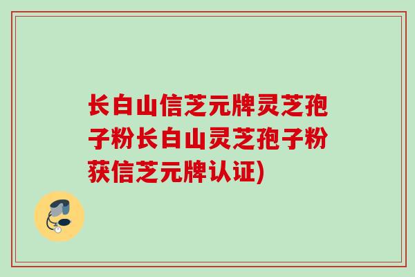 长白山信芝元牌灵芝孢子粉长白山灵芝孢子粉获信芝元牌认证)