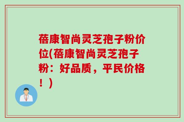 蓓康智尚灵芝孢子粉价位(蓓康智尚灵芝孢子粉：好品质，平民价格！)