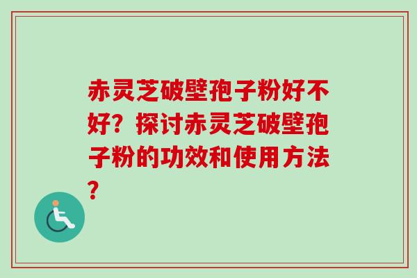 赤灵芝破壁孢子粉好不好？探讨赤灵芝破壁孢子粉的功效和使用方法？