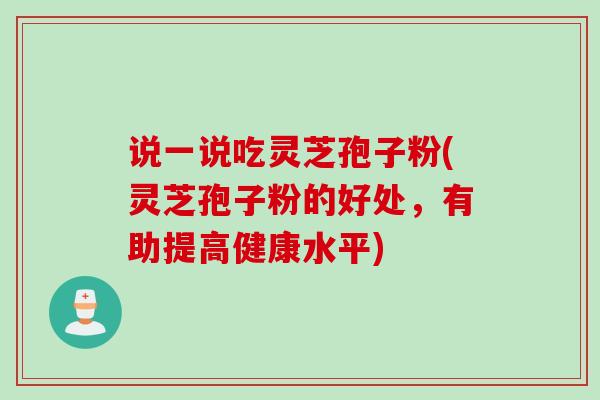 说一说吃灵芝孢子粉(灵芝孢子粉的好处，有助提高健康水平)