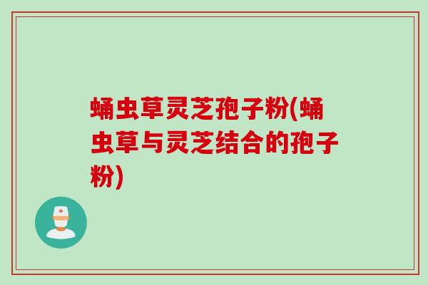 蛹虫草灵芝孢子粉(蛹虫草与灵芝结合的孢子粉)