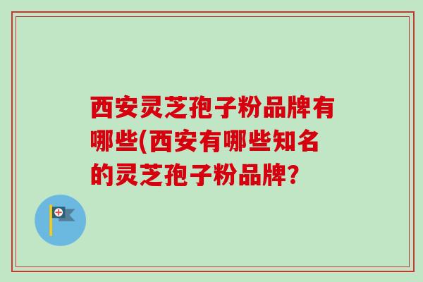 西安灵芝孢子粉品牌有哪些(西安有哪些知名的灵芝孢子粉品牌？