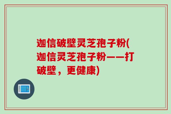 迦信破壁灵芝孢子粉(迦信灵芝孢子粉——打破壁，更健康)