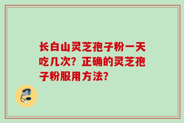长白山灵芝孢子粉一天吃几次？正确的灵芝孢子粉服用方法？