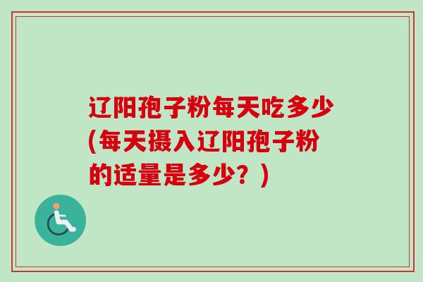 辽阳孢子粉每天吃多少(每天摄入辽阳孢子粉的适量是多少？)