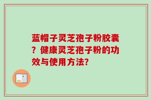 蓝帽子灵芝孢子粉胶囊？健康灵芝孢子粉的功效与使用方法？