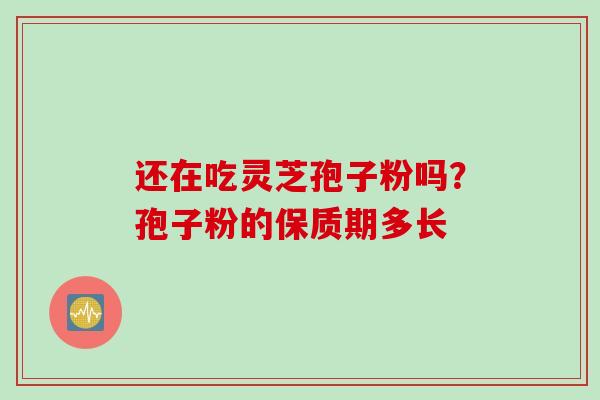 还在吃灵芝孢子粉吗？孢子粉的保质期多长