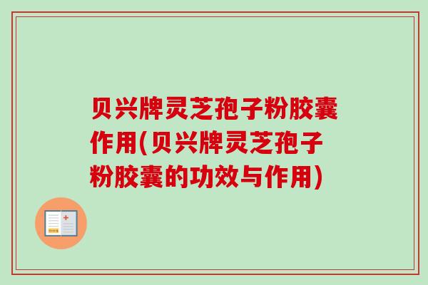 贝兴牌灵芝孢子粉胶囊作用(贝兴牌灵芝孢子粉胶囊的功效与作用)
