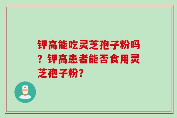 钾高能吃灵芝孢子粉吗？钾高患者能否食用灵芝孢子粉？