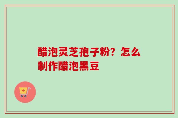 醋泡灵芝孢子粉？怎么制作醋泡黑豆