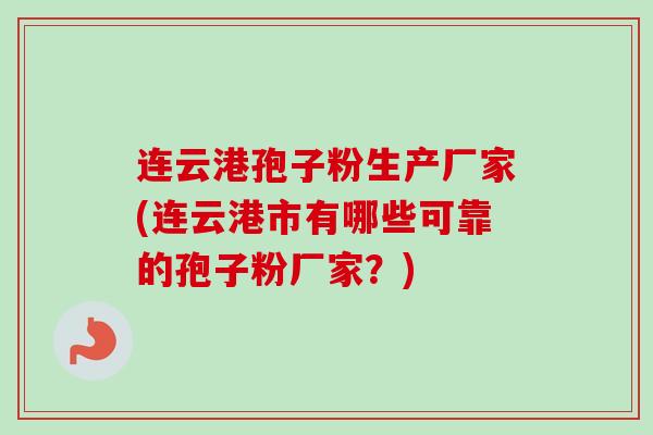 连云港孢子粉生产厂家(连云港市有哪些可靠的孢子粉厂家？)