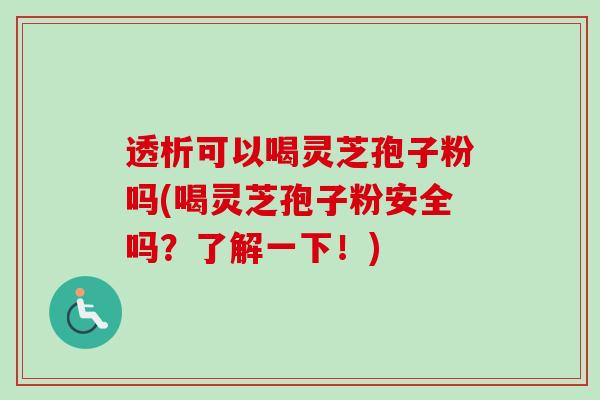 透析可以喝灵芝孢子粉吗(喝灵芝孢子粉安全吗？了解一下！)