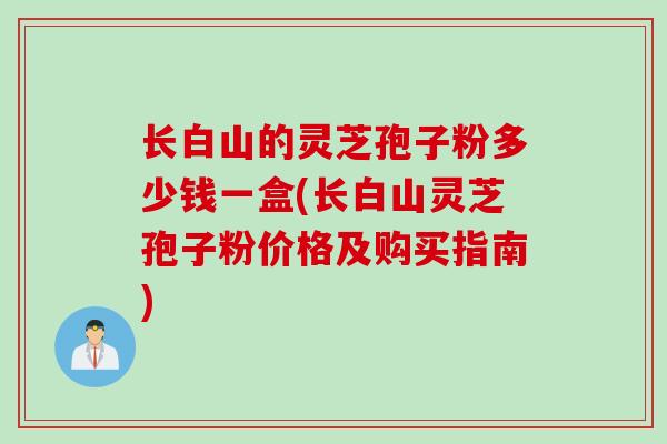 长白山的灵芝孢子粉多少钱一盒(长白山灵芝孢子粉价格及购买指南)