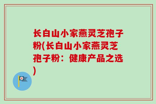 长白山小家燕灵芝孢子粉(长白山小家燕灵芝孢子粉：健康产品之选)