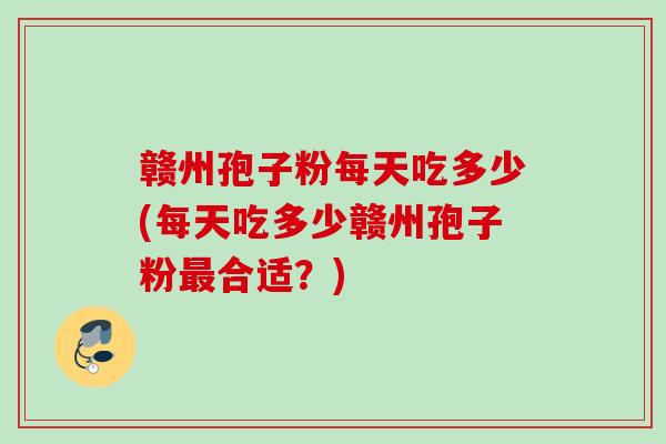 赣州孢子粉每天吃多少(每天吃多少赣州孢子粉最合适？)