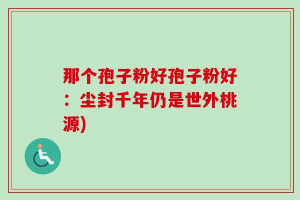那个孢子粉好孢子粉好：尘封千年仍是世外桃源)