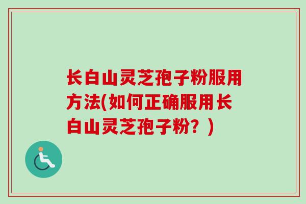 长白山灵芝孢子粉服用方法(如何正确服用长白山灵芝孢子粉？)