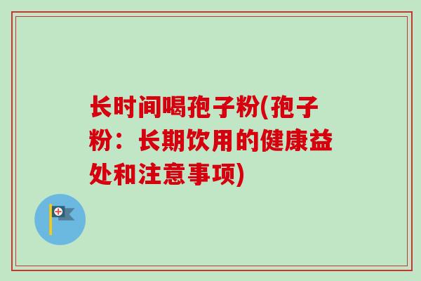 长时间喝孢子粉(孢子粉：长期饮用的健康益处和注意事项)