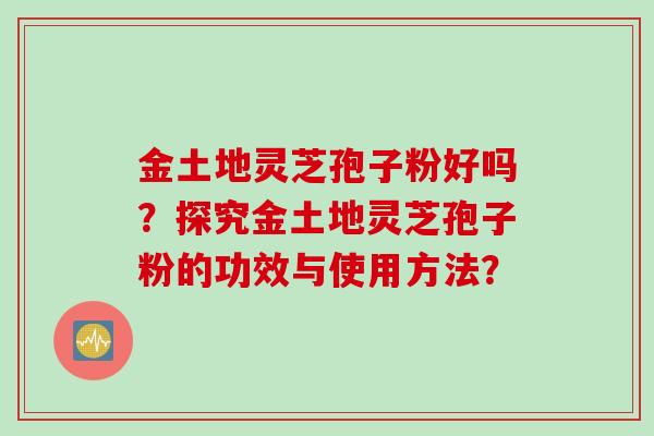 金土地灵芝孢子粉好吗？探究金土地灵芝孢子粉的功效与使用方法？