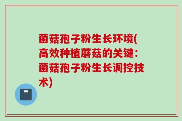 菌菇孢子粉生长环境(高效种植蘑菇的关键：菌菇孢子粉生长调控技术)