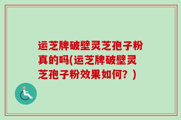 运芝牌破壁灵芝孢子粉真的吗(运芝牌破壁灵芝孢子粉效果如何？)