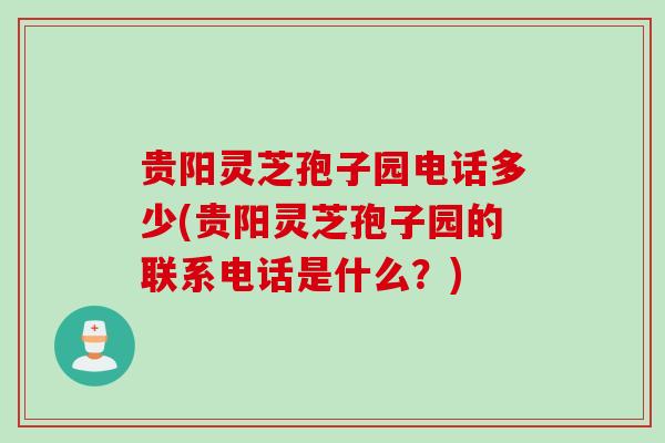 贵阳灵芝孢子园电话多少(贵阳灵芝孢子园的联系电话是什么？)