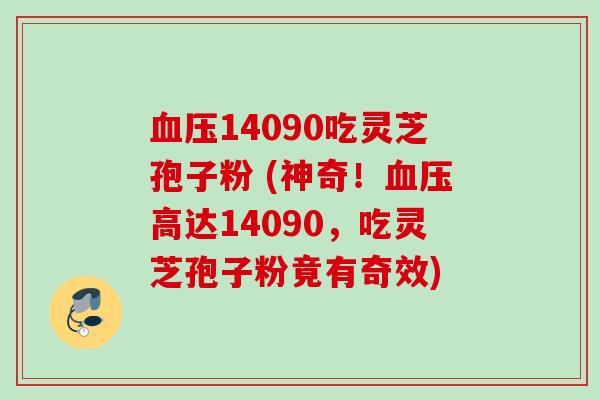 血压14090吃灵芝孢子粉 (神奇！血压高达14090，吃灵芝孢子粉竟有奇效)