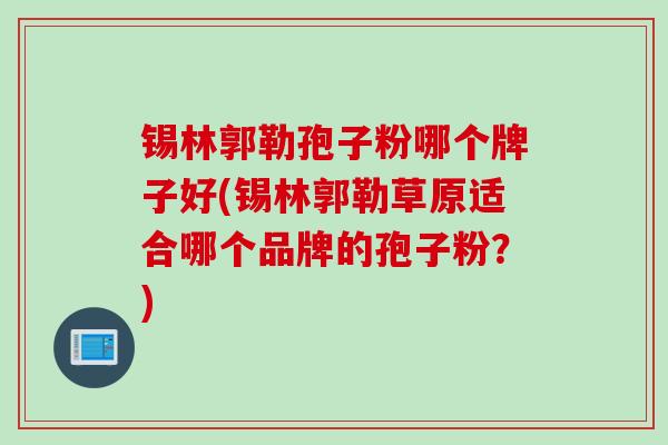 锡林郭勒孢子粉哪个牌子好(锡林郭勒草原适合哪个品牌的孢子粉？)