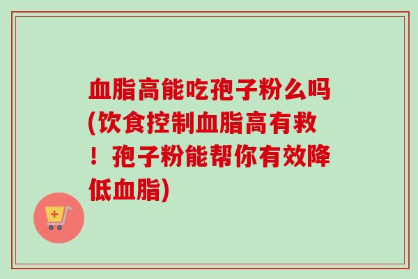 血脂高能吃孢子粉么吗(饮食控制血脂高有救！孢子粉能帮你有效降低血脂)