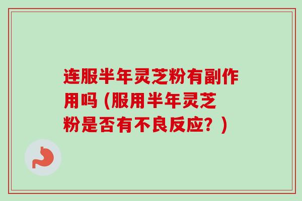 连服半年灵芝粉有副作用吗 (服用半年灵芝粉是否有不良反应？)