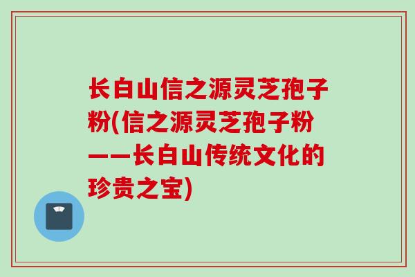 长白山信之源灵芝孢子粉(信之源灵芝孢子粉——长白山传统文化的珍贵之宝)