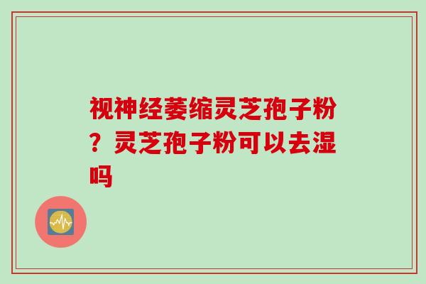 视神经萎缩灵芝孢子粉？灵芝孢子粉可以去湿吗