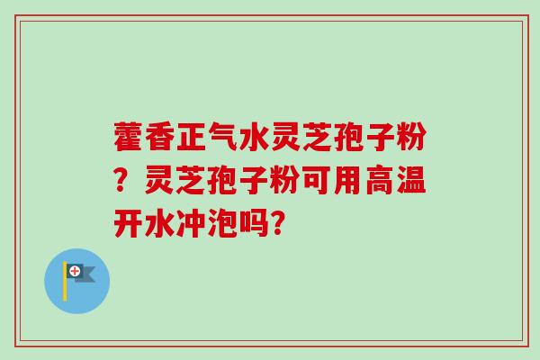 藿香正气水灵芝孢子粉？灵芝孢子粉可用高温开水冲泡吗？