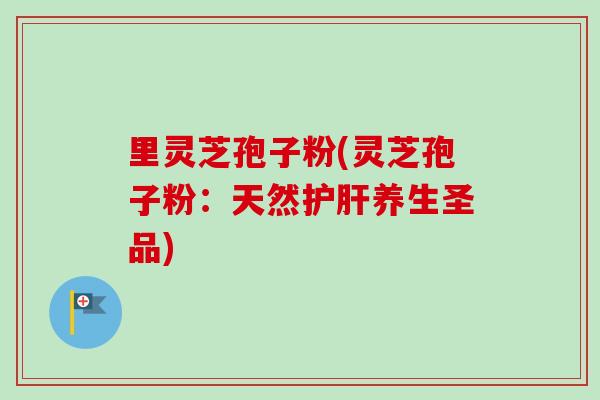 里灵芝孢子粉(灵芝孢子粉：天然护肝养生圣品)