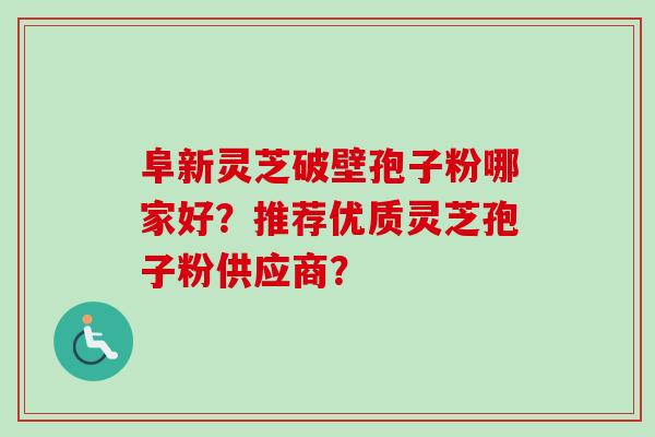 阜新灵芝破壁孢子粉哪家好？推荐优质灵芝孢子粉供应商？