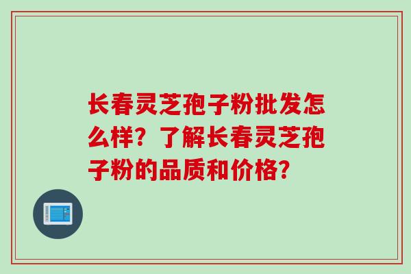 长春灵芝孢子粉批发怎么样？了解长春灵芝孢子粉的品质和价格？