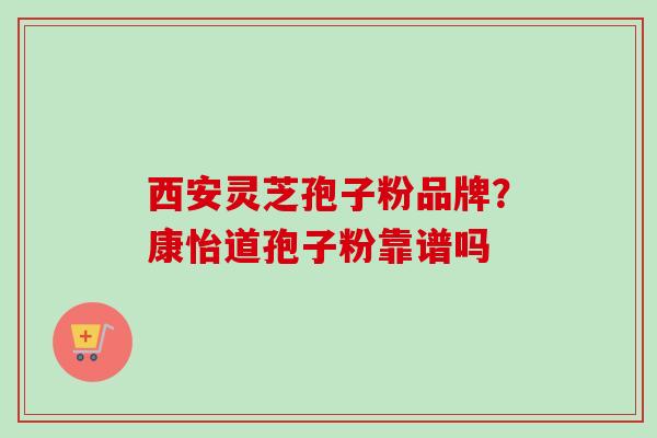 西安灵芝孢子粉品牌？康怡道孢子粉靠谱吗